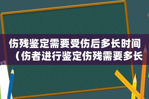 傷殘鑒定需要受傷后多長時間（傷者進行鑒定傷殘需要多長時間出結果）