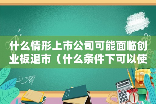 什么情形上市公司可能面臨創業板退市（什么條件下可以使企業上市公司破產）