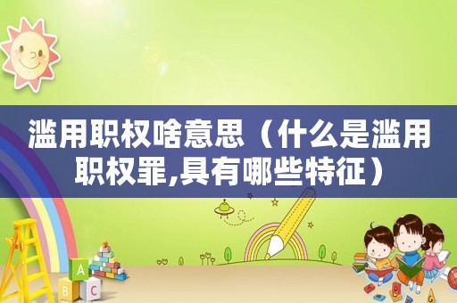濫用職權啥意思（什么是濫用職權罪,具有哪些特征）