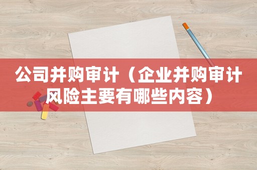 公司并購審計(jì)（企業(yè)并購審計(jì)風(fēng)險(xiǎn)主要有哪些內(nèi)容）