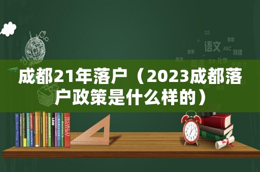 成都21年落戶（2023成都落戶政策是什么樣的）