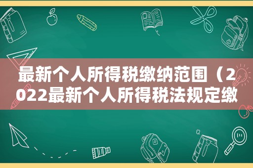 最新個人所得稅繳納范圍（2022最新個人所得稅法規定繳納）