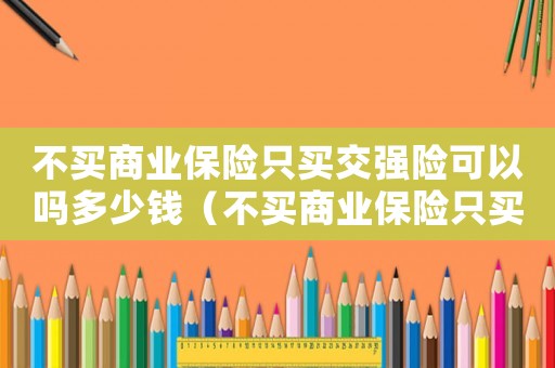 不買商業(yè)保險(xiǎn)只買交強(qiáng)險(xiǎn)可以嗎多少錢（不買商業(yè)保險(xiǎn)只買交強(qiáng)險(xiǎn)可以嗎多少錢）