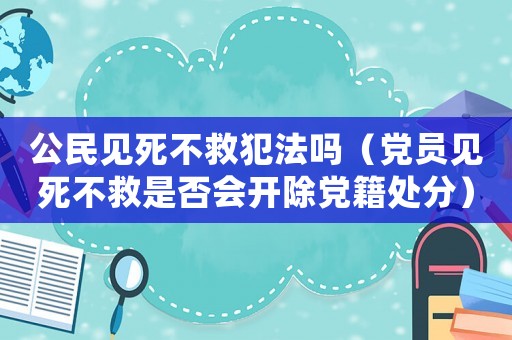 公民見死不救犯法嗎（黨員見死不救是否會開除黨籍處分）