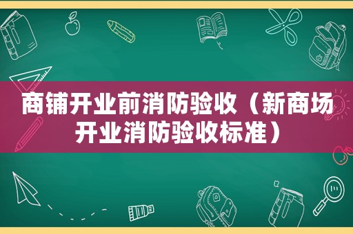 商鋪開業前消防驗收（新商場開業消防驗收標準）