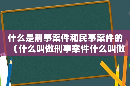 什么是刑事案件和民事案件的（什么叫做刑事案件什么叫做民事案件）