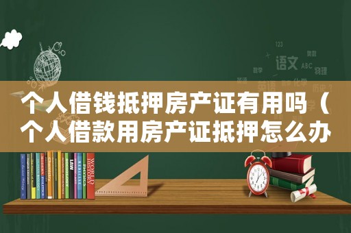 個人借錢抵押房產證有用嗎（個人借款用房產證抵押怎么辦理的）