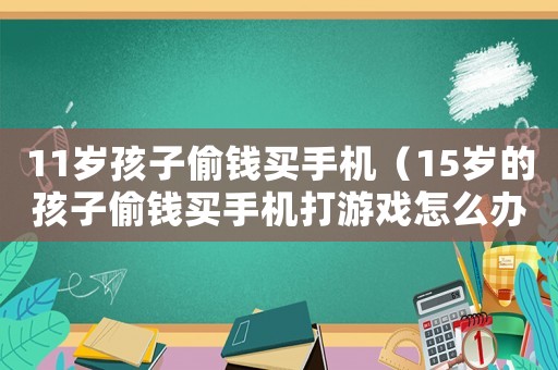 11歲孩子偷錢買手機（15歲的孩子偷錢買手機打游戲怎么辦）