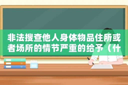 非法搜查他人身體物品住所或者場所的情節嚴重的給予（什么是非法搜查公民身體的行為信息）