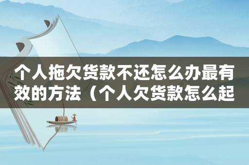 個人拖欠貨款不還怎么辦最有效的方法（個人欠貨款怎么起訴,流程是如何的呢）