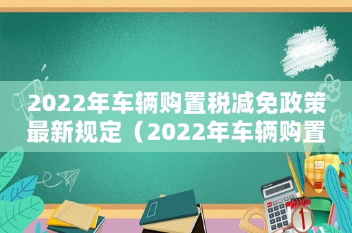 2022年車輛購置稅減免政策最新規定（2022年車輛購置稅減免政策最新）