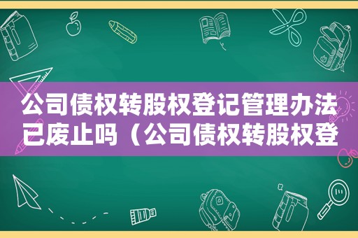 公司債權(quán)轉(zhuǎn)股權(quán)登記管理辦法已廢止嗎（公司債權(quán)轉(zhuǎn)股權(quán)登記管理辦法已廢止嗎）
