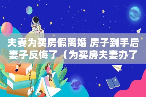 夫妻為買房假離婚 房子到手后妻子反悔了（為買房夫妻辦了假離婚應(yīng)當(dāng)如何處理好）