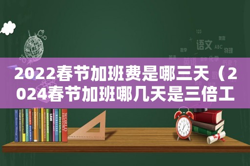 2022春節(jié)加班費是哪三天（2024春節(jié)加班哪幾天是三倍工資）