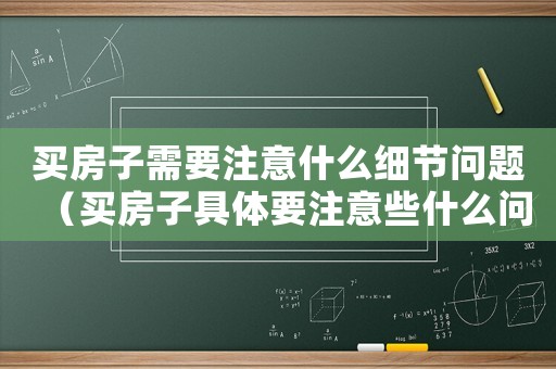 買房子需要注意什么細節問題（買房子具體要注意些什么問題和細節）