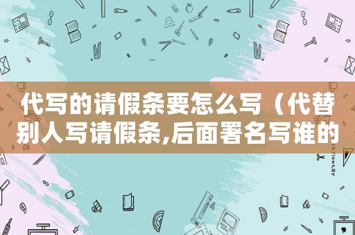 代寫的請假條要怎么寫（代替別人寫請假條,后面署名寫誰的）