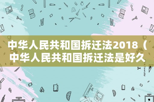 中華人民共和國拆遷法2018（中華人民共和國拆遷法是好久頒布的）