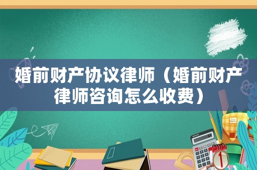 婚前財產協議律師（婚前財產律師咨詢怎么收費）