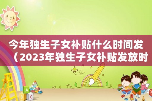 今年獨生子女補貼什么時間發（2023年獨生子女補貼發放時間）