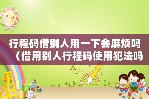 行程碼借別人用一下會(huì)麻煩嗎（借用別人行程碼使用犯法嗎怎么處理）