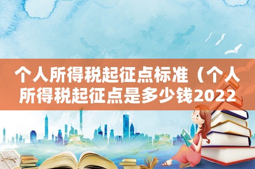 個人所得稅起征點標準（個人所得稅起征點是多少錢2022）