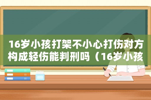 16歲小孩打架不小心打傷對方構(gòu)成輕傷能判刑嗎（16歲小孩打架構(gòu)成輕傷能判刑嗎）