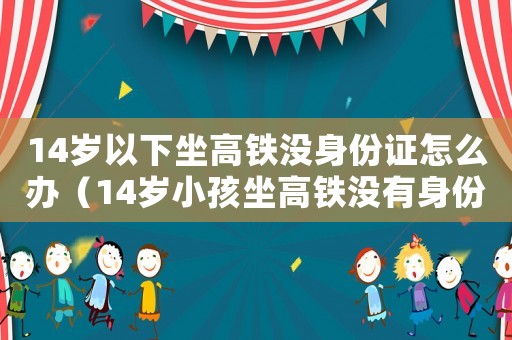14歲以下坐高鐵沒身份證怎么辦（14歲小孩坐高鐵沒有身份證能坐嗎）