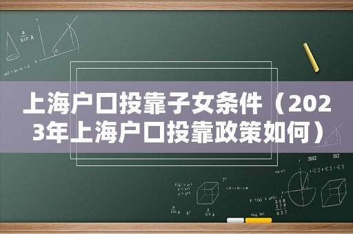 上海戶口投靠子女條件（2023年上海戶口投靠政策如何）