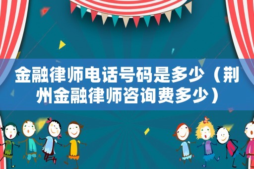 金融律師電話號碼是多少（荊州金融律師咨詢費多少）
