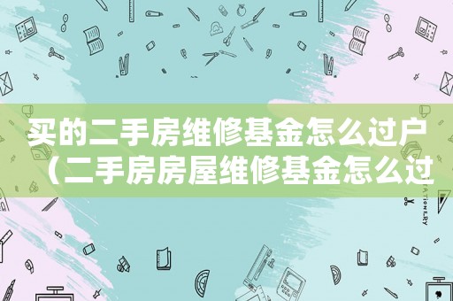 買的二手房維修基金怎么過戶（二手房房屋維修基金怎么過戶給子女）