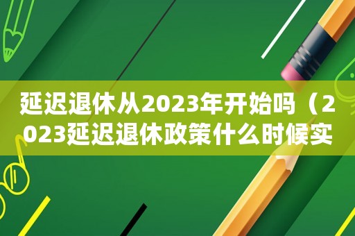 延遲退休從2023年開始嗎（2023延遲退休政策什么時候實施）