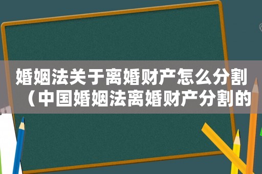 婚姻法關(guān)于離婚財產(chǎn)怎么分割（中國婚姻法離婚財產(chǎn)分割的司法解釋）
