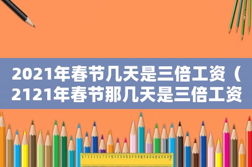 2021年春節幾天是三倍工資（2121年春節那幾天是三倍工資）