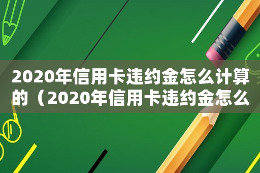 2020年信用卡違約金怎么計算的（2020年信用卡違約金怎么計算）