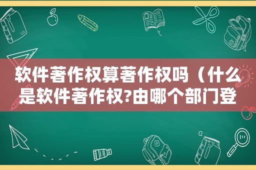 軟件著作權(quán)算著作權(quán)嗎（什么是軟件著作權(quán)?由哪個(gè)部門登記?）