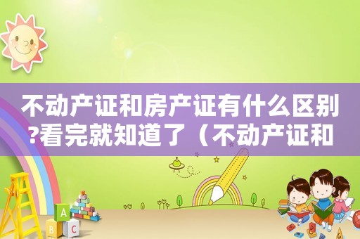 不動(dòng)產(chǎn)證和房產(chǎn)證有什么區(qū)別?看完就知道了（不動(dòng)產(chǎn)證和房產(chǎn)證的區(qū)別有哪些呢）