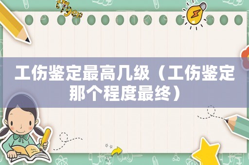 工傷鑒定最高幾級（工傷鑒定那個程度最終）
