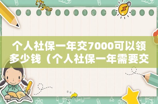 個人社保一年交7000可以領多少錢（個人社保一年需要交多少錢7千幾）