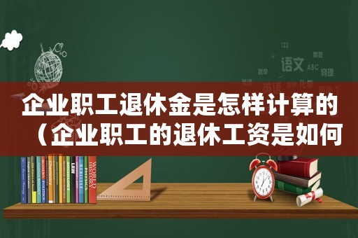 企業職工退休金是怎樣計算的（企業職工的退休工資是如何計算的）