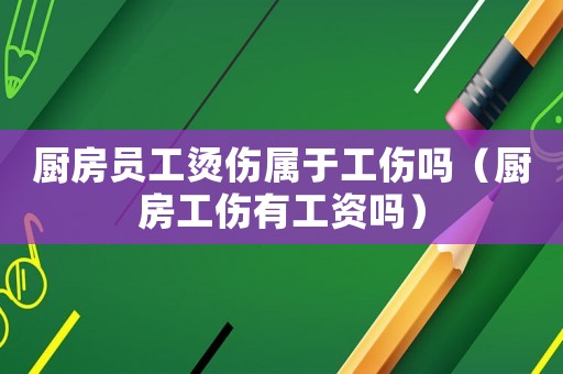 廚房員工燙傷屬于工傷嗎（廚房工傷有工資嗎）