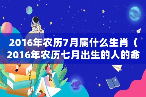 2016年農(nóng)歷7月屬什么生肖（2016年農(nóng)歷七月出生的人的命運(yùn)）