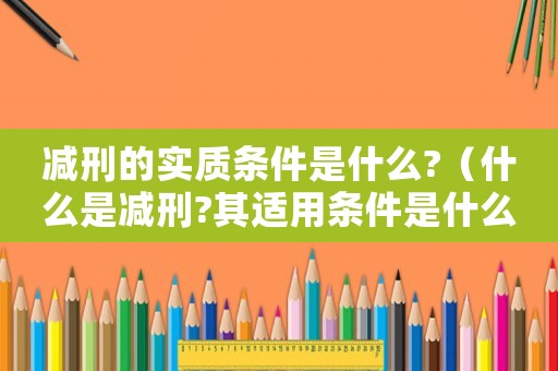 減刑的實質條件是什么?（什么是減刑?其適用條件是什么?）