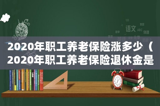 2020年職工養(yǎng)老保險(xiǎn)漲多少（2020年職工養(yǎng)老保險(xiǎn)退休金是多少）