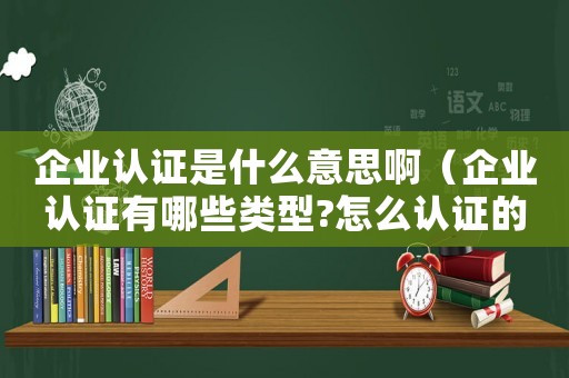 企業認證是什么意思啊（企業認證有哪些類型?怎么認證的）