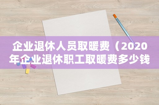 企業(yè)退休人員取暖費(fèi)（2020年企業(yè)退休職工取暖費(fèi)多少錢）