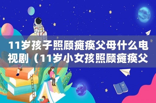 11歲孩子照顧癱瘓父母什么電視劇（11歲小女孩照顧癱瘓父母是什么電影）
