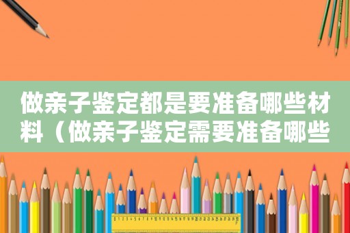 做親子鑒定都是要準(zhǔn)備哪些材料（做親子鑒定需要準(zhǔn)備哪些材料和手續(xù)）