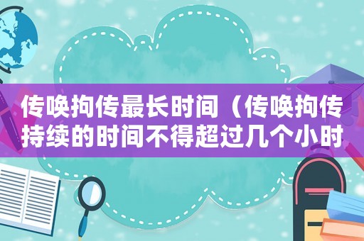 傳喚拘傳最長時間（傳喚拘傳持續的時間不得超過幾個小時）