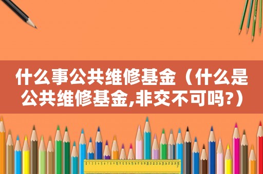 什么事公共維修基金（什么是公共維修基金,非交不可嗎?）