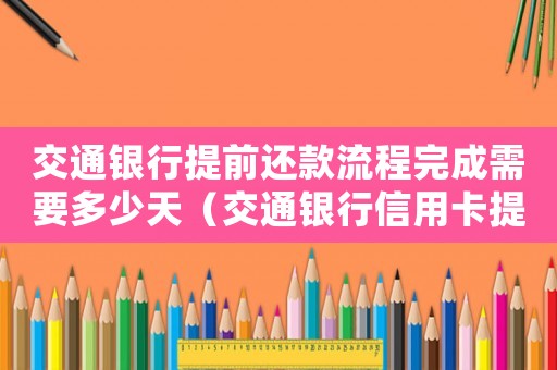交通銀行提前還款流程完成需要多少天（交通銀行信用卡提前還款好嗎安全嗎）